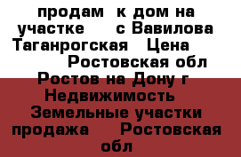 продам 2к дом на участке 2.3 с Вавилова/Таганрогская › Цена ­ 1 650 000 - Ростовская обл., Ростов-на-Дону г. Недвижимость » Земельные участки продажа   . Ростовская обл.